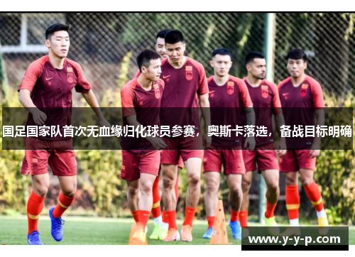 国足国家队首次无血缘归化球员参赛，奥斯卡落选，备战目标明确