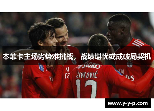 本菲卡主场劣势难挑战，战绩堪忧或成破局契机